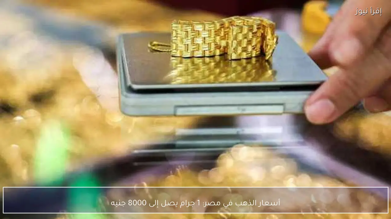 أسعار الذهب في مصر: 1 جرام يصل إلى 8000 جنيه