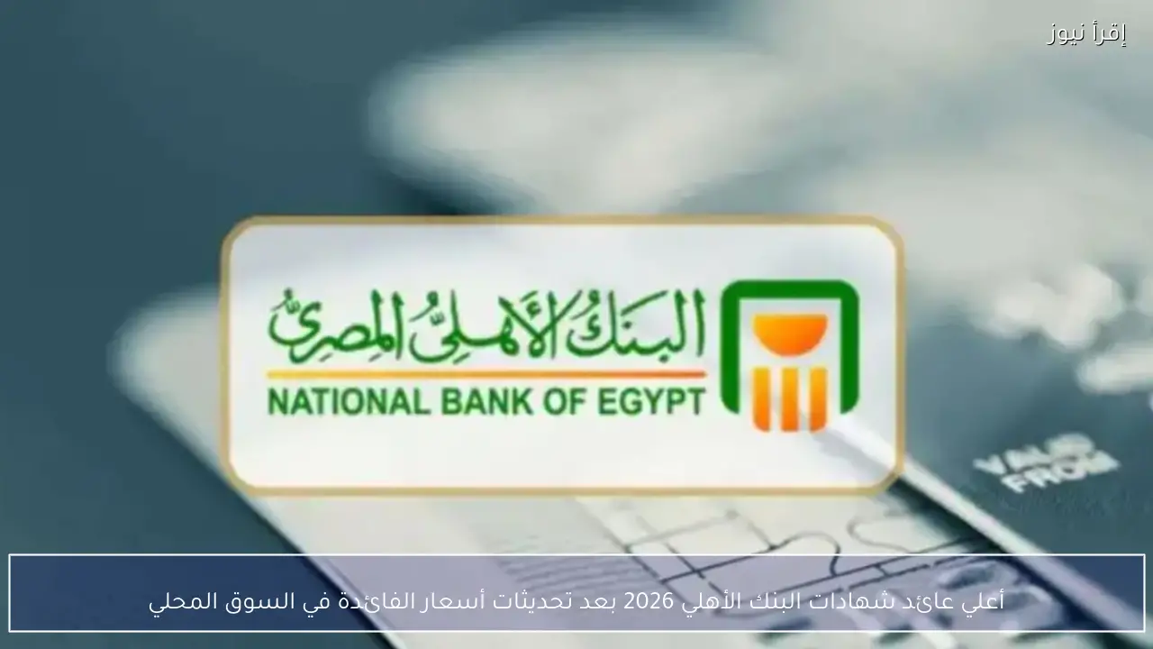 أعلي عائد شهادات البنك الأهلي 2026 بعد تحديثات أسعار الفائدة في السوق المحلي