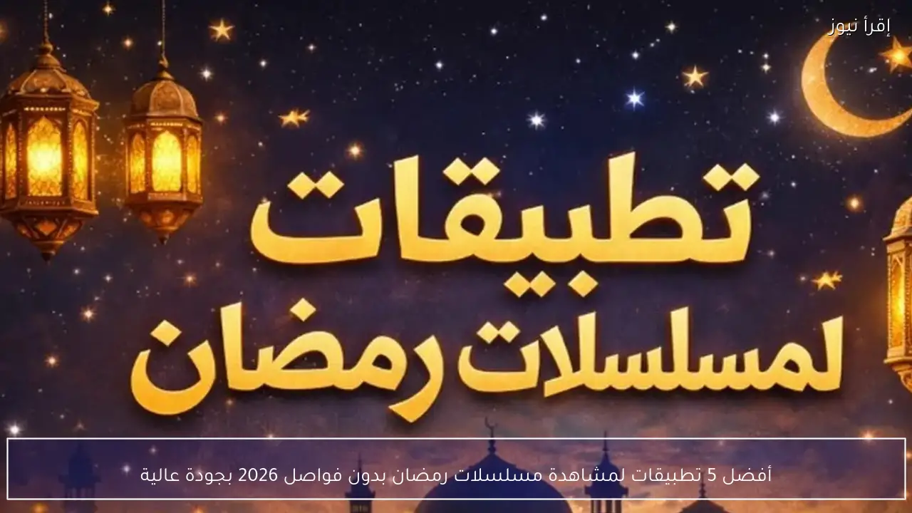 أفضل 5 تطبيقات لمشاهدة مسلسلات رمضان بدون فواصل 2026 بجودة عالية
