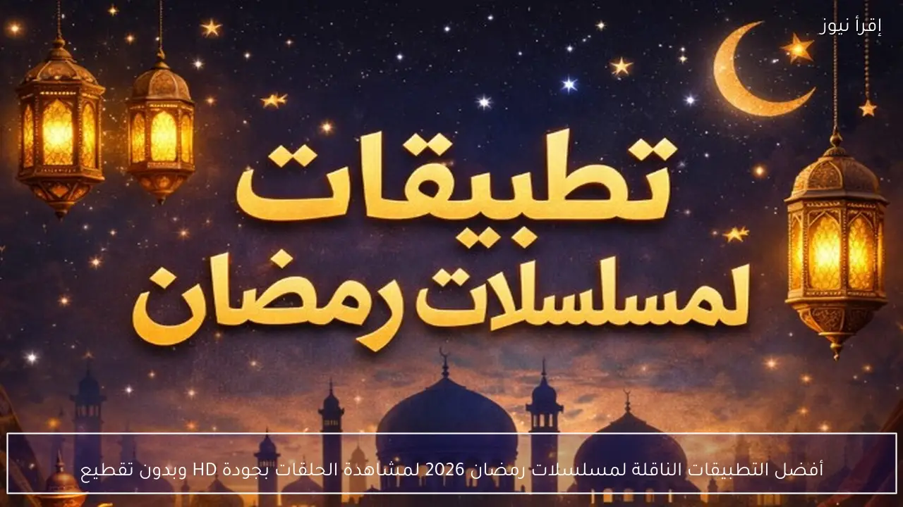 أفضل التطبيقات الناقلة لمسلسلات رمضان 2026 لمشاهدة الحلقات بجودة HD وبدون تقطيع