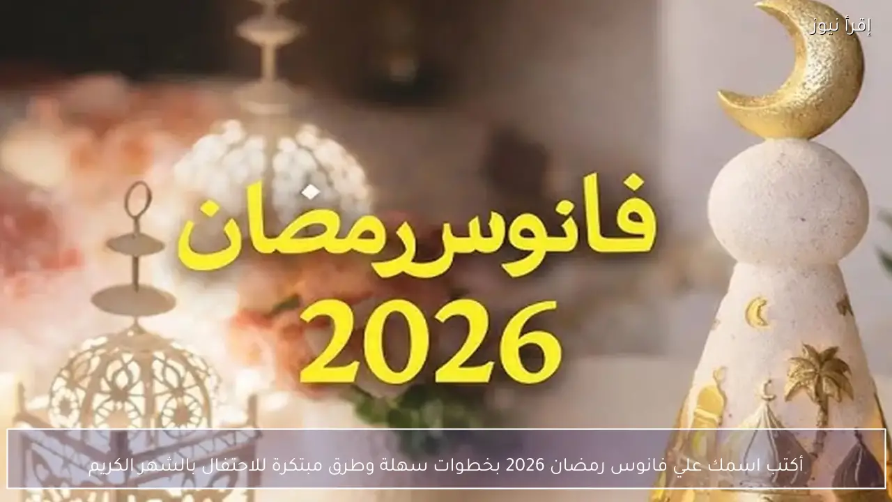 أكتب اسمك علي فانوس رمضان 2026 بخطوات سهلة وطرق مبتكرة للاحتفال بالشهر الكريم