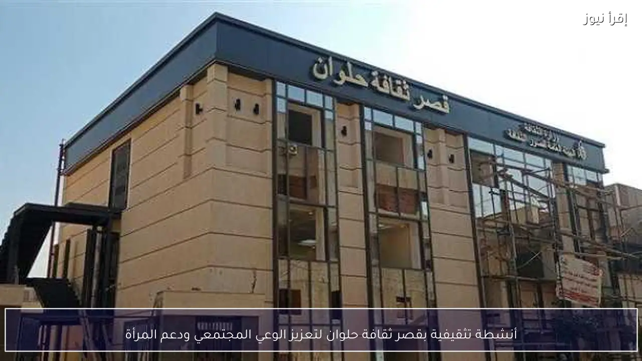 أنشطة تثقيفية بقصر ثقافة حلوان لتعزيز الوعي المجتمعي ودعم المرأة