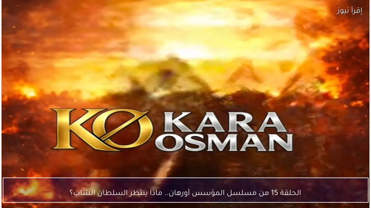 الحلقة 15 من مسلسل المؤسس أورهان.. ماذا ينتظر السلطان الشاب؟
