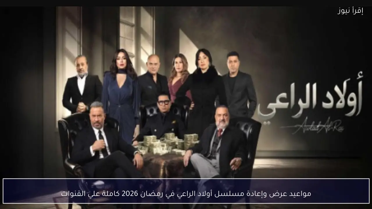 مواعيد عرض وإعادة مسلسل أولاد الراعي في رمضان 2026 كاملة علي القنوات