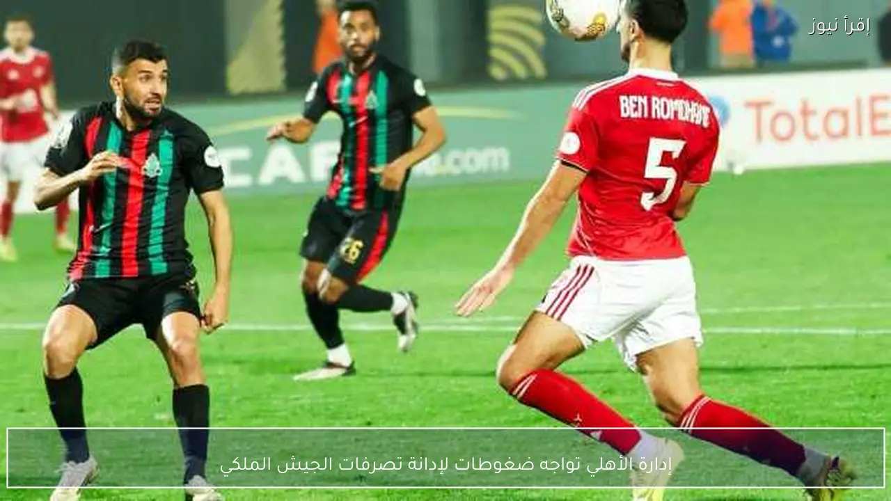 إدارة الأهلي تواجه ضغوطات لإدانة تصرفات الجيش الملكي