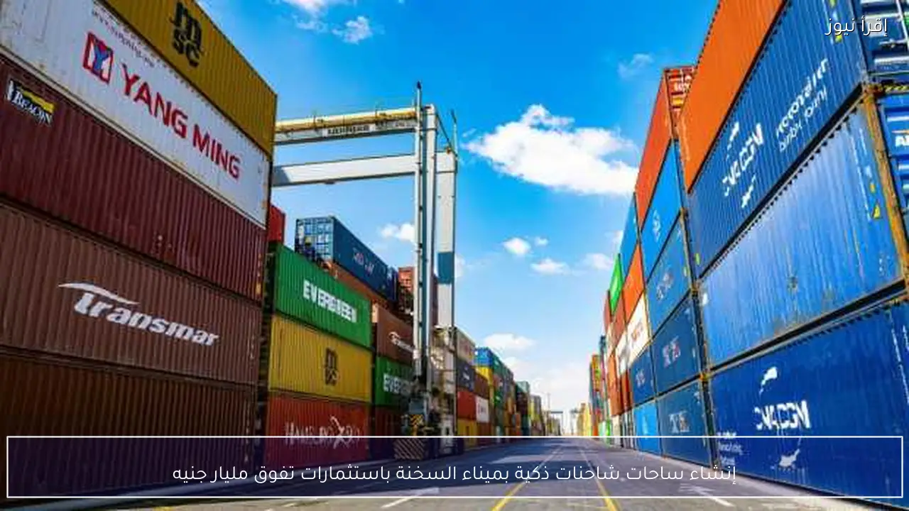 إنشاء ساحات شاحنات ذكية بميناء السخنة باستثمارات تفوق مليار جنيه