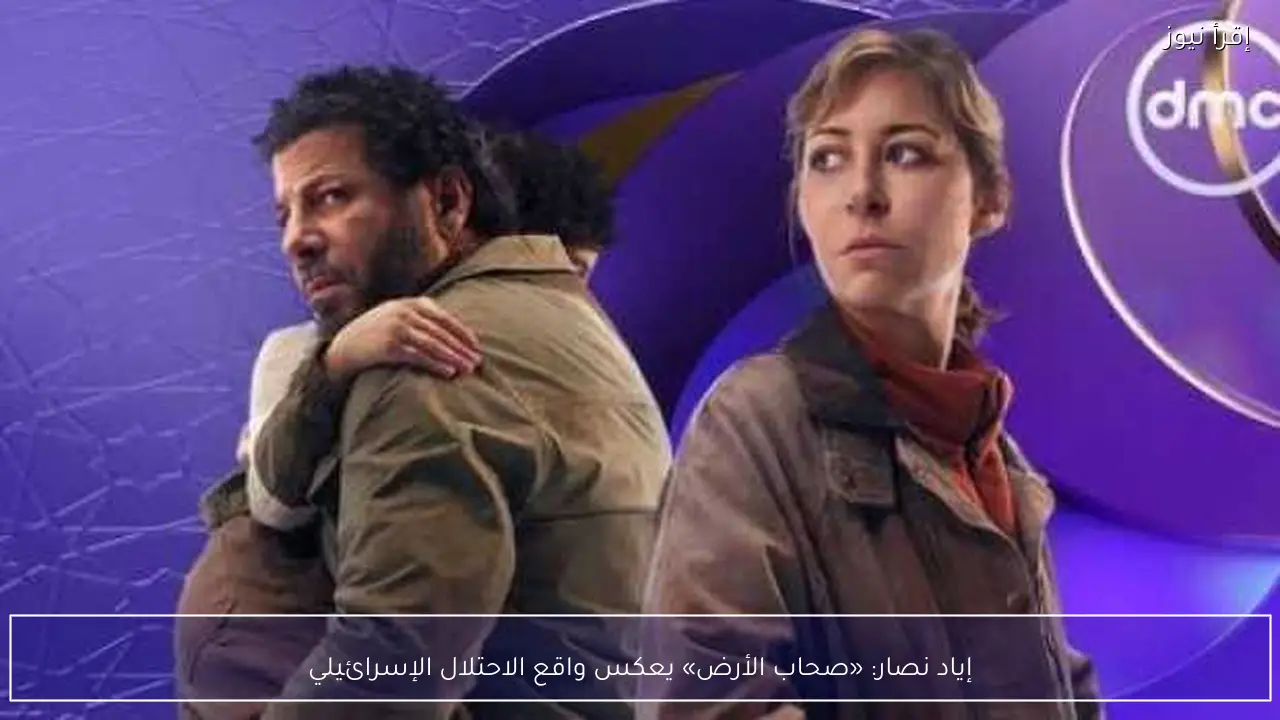 إياد نصار: «صحاب الأرض» يعكس واقع الاحتلال الإسرائيلي