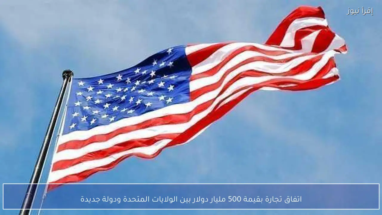اتفاق تجارة بقيمة 500 مليار دولار بين الولايات المتحدة ودولة جديدة