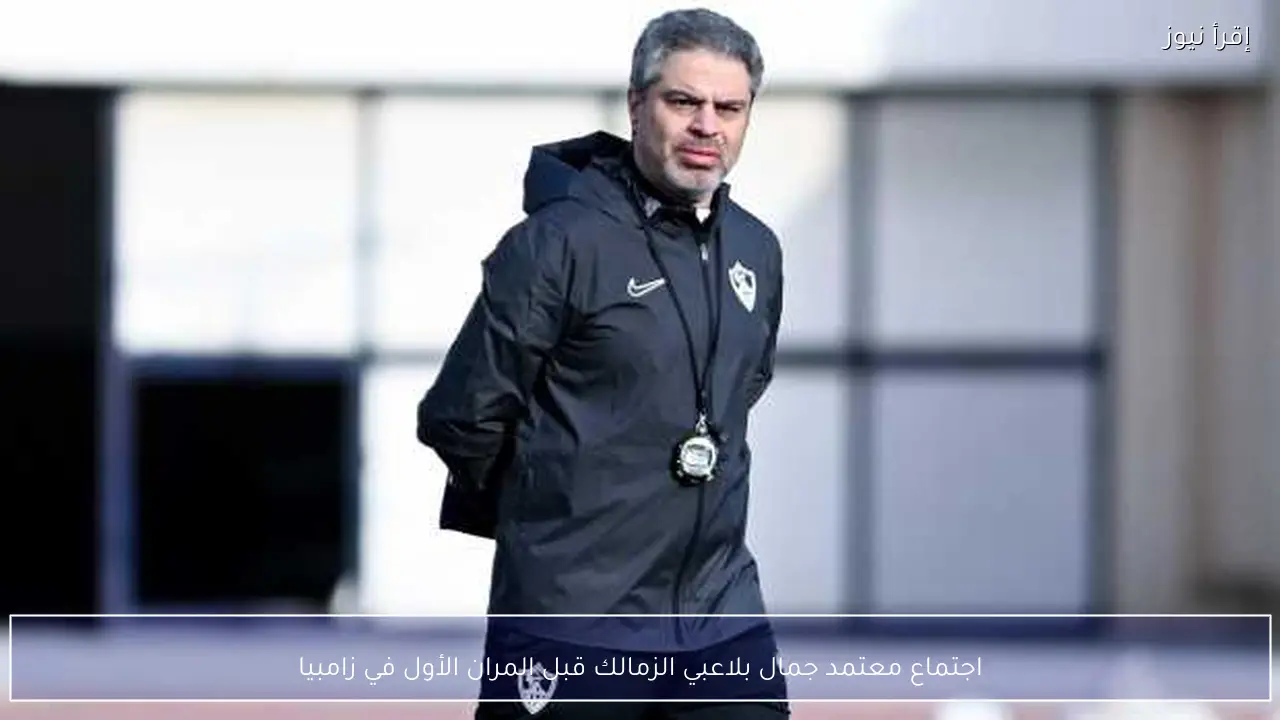 اجتماع معتمد جمال بلاعبي الزمالك قبل المران الأول في زامبيا