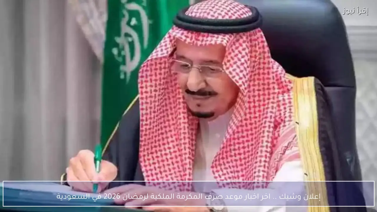 إعلان وشيك .. اخر اخبار موعد صرف المكرمة الملكية لرمضان 2026 في السعودية