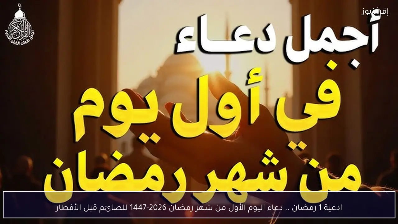 ادعية 1 رمضان .. دعاء اليوم الأول من شهر رمضان 2026-1447 للصائم قبل الأفطار
