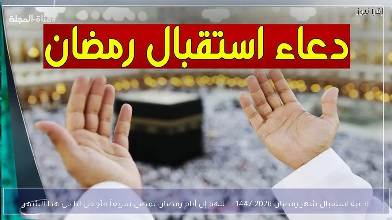 ادعية استقبال شهر رمضان 2026-1447 .. اللهم إن أيام رمضان تمضي سريعاً فأجعل لنا في هذا الشهر