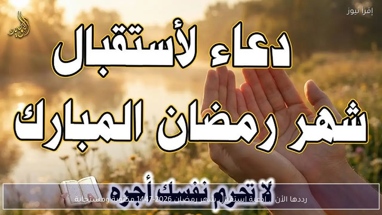 رددها الأن .. ادعية استقبال شهر رمضان 2026-1447 مكتوبة ومستجابة