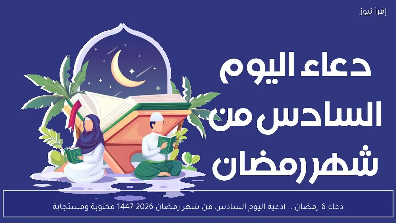 دعاء 6 رمضان .. ادعية اليوم السادس من شهر رمضان 2026-1447 مكتوبة ومستجابة