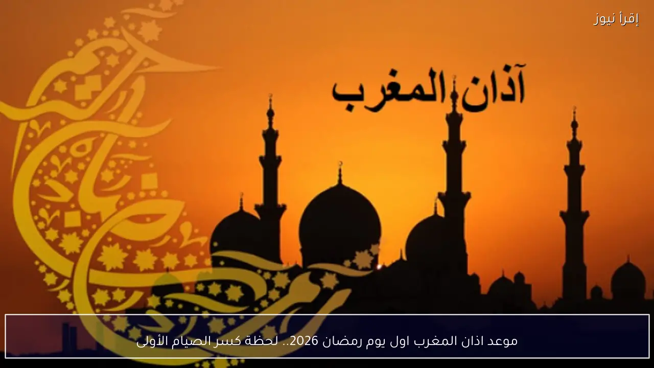 موعد اذان المغرب اول يوم رمضان 2026.. لحظة كسر الصيام الأولى