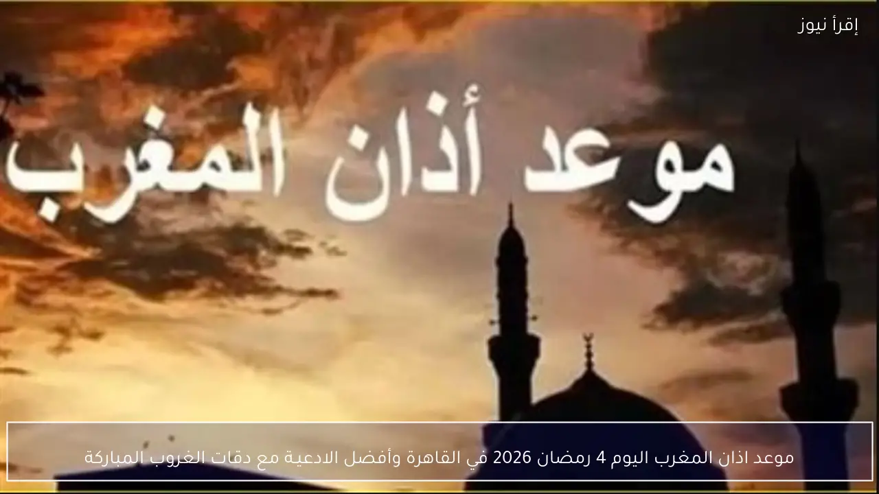 موعد اذان المغرب اليوم 4 رمضان 2026 في القاهرة وأفضل الادعيـة مع دقات الغروب المباركة