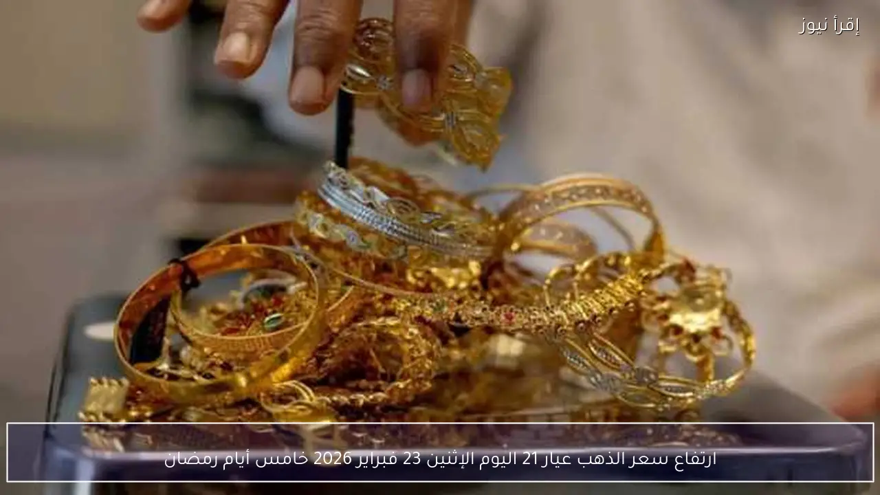ارتفاع سعر الذهب عيار 21 اليوم الإثنين 23 فبراير 2026 خامس أيام رمضان