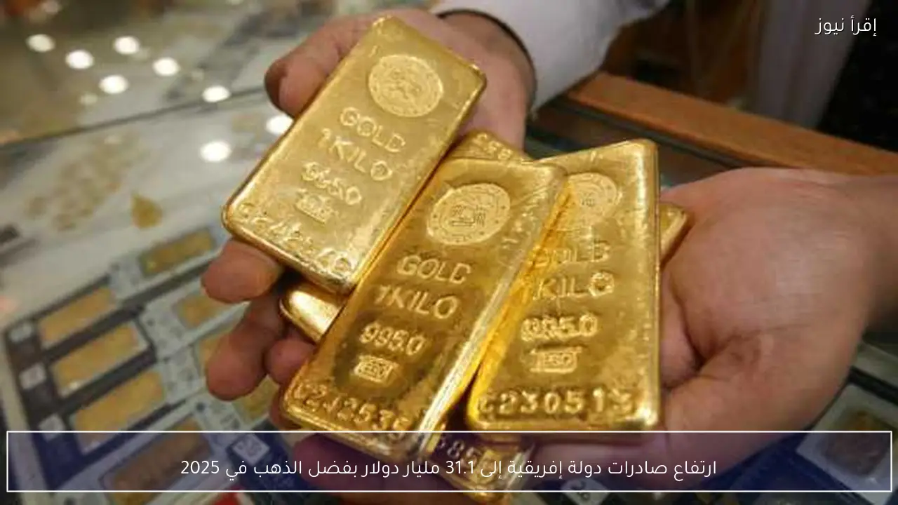 ارتفاع صادرات دولة إفريقية إلى 31.1 مليار دولار بفضل الذهب في 2025