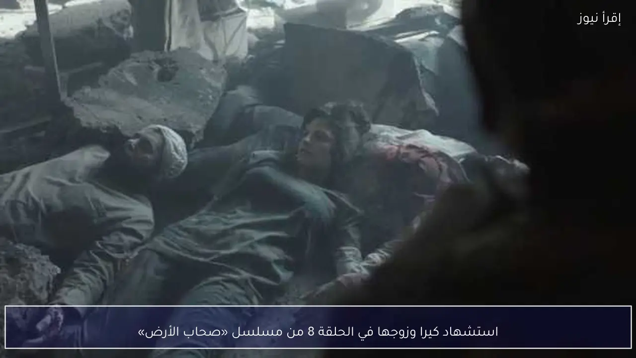 استشهاد كيرا وزوجها في الحلقة 8 من مسلسل «صحاب الأرض»