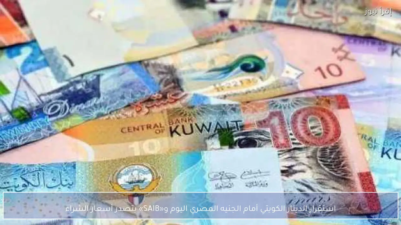 استقرار الدينار الكويتي أمام الجنيه المصري اليوم و«SAIB» يتصدر أسعار الشراء