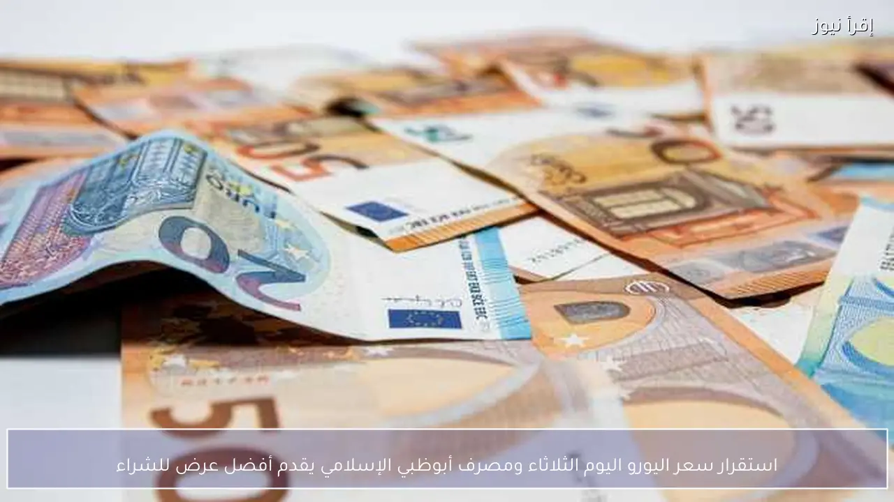 استقرار سعر اليورو اليوم الثلاثاء ومصرف أبوظبي الإسلامي يقدم أفضل عرض للشراء