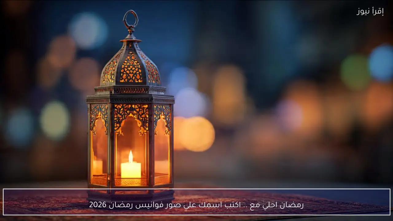 اكتب اسمك علي صور فوانيس رمضان 2026 بخطوات سهلة واصنع تهنئة رمضانية مميزة