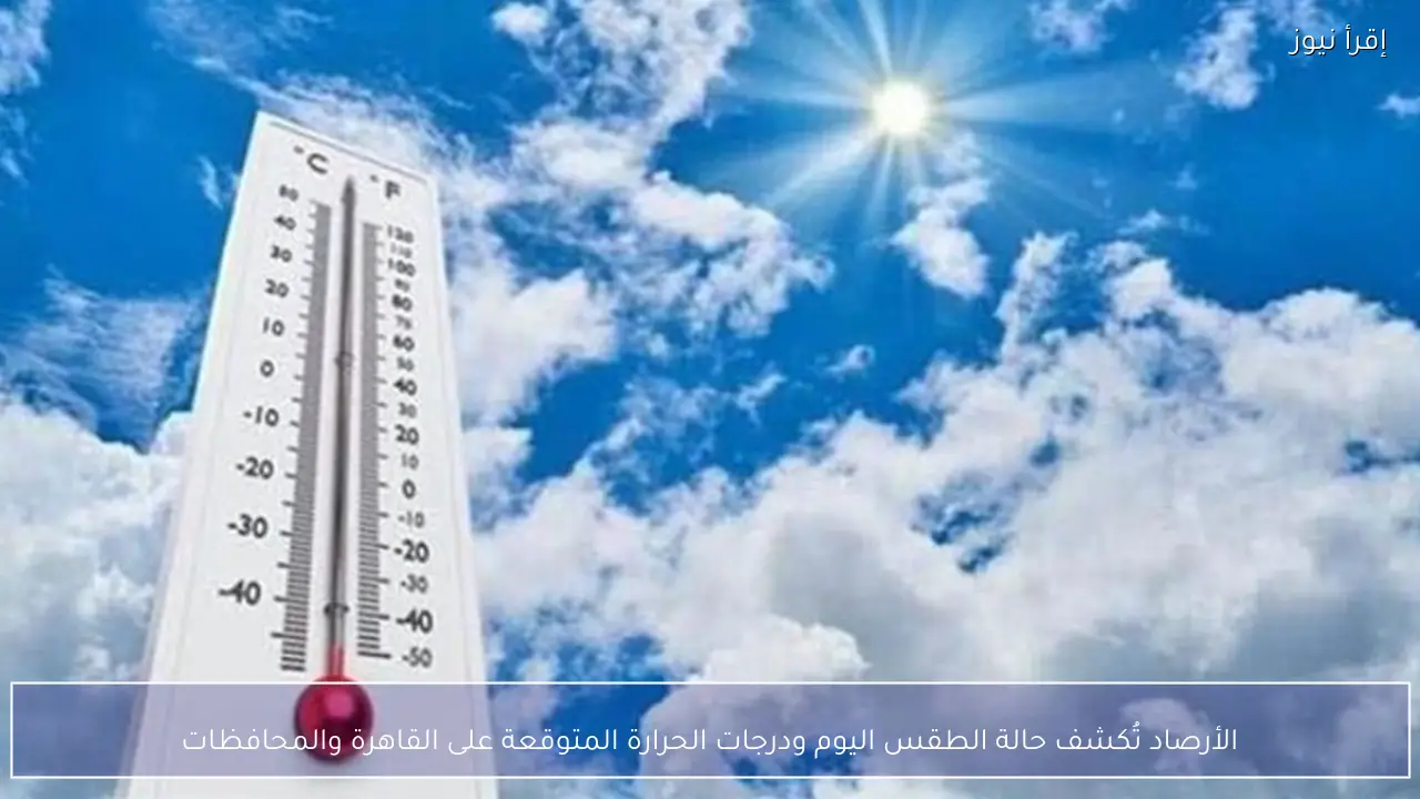الأرصاد تُكشف حالة الطقس اليوم ودرجات الحرارة المتوقعة على القاهرة والمحافظات