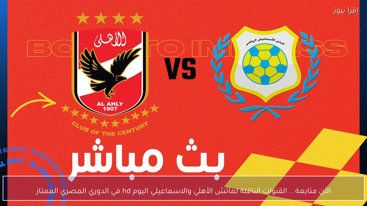 الأن متابعة .. القنوات الناقلة لماتش الأهلي والاسماعيلي اليوم hd في الدوري المصري الممتاز
