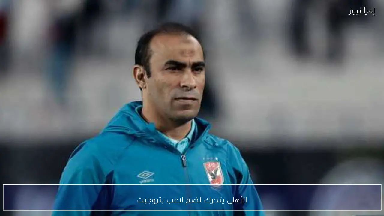 الأهلي يتحرك لضم لاعب بتروجيت