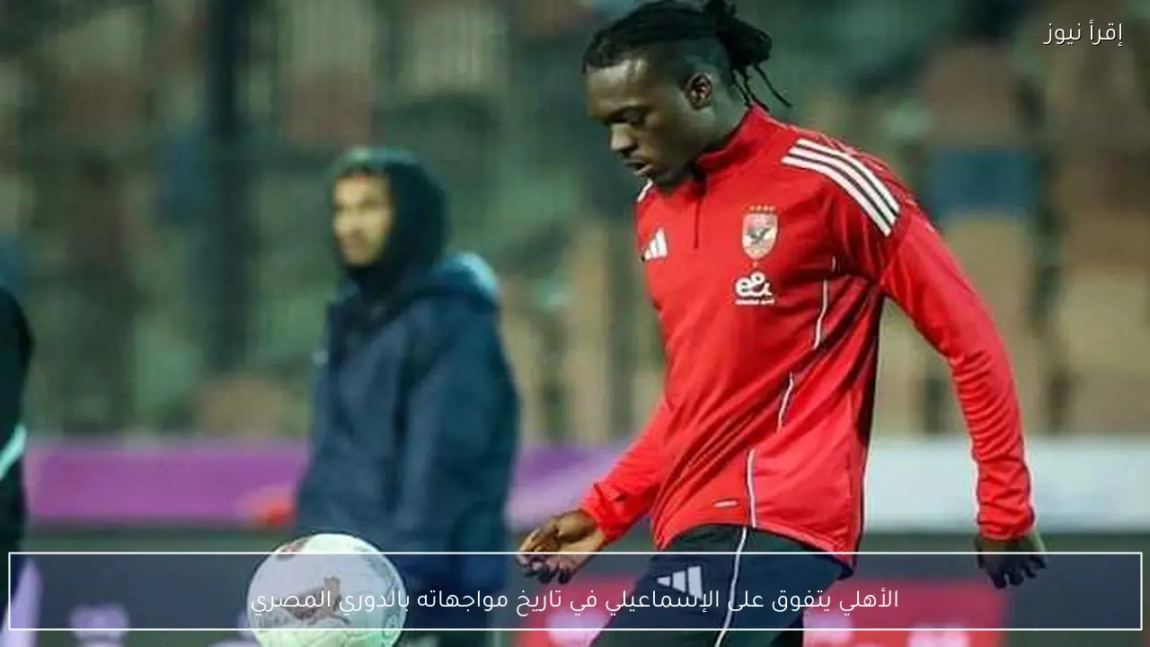 الأهلي يتفوق على الإسماعيلي في تاريخ مواجهاته بالدوري المصري