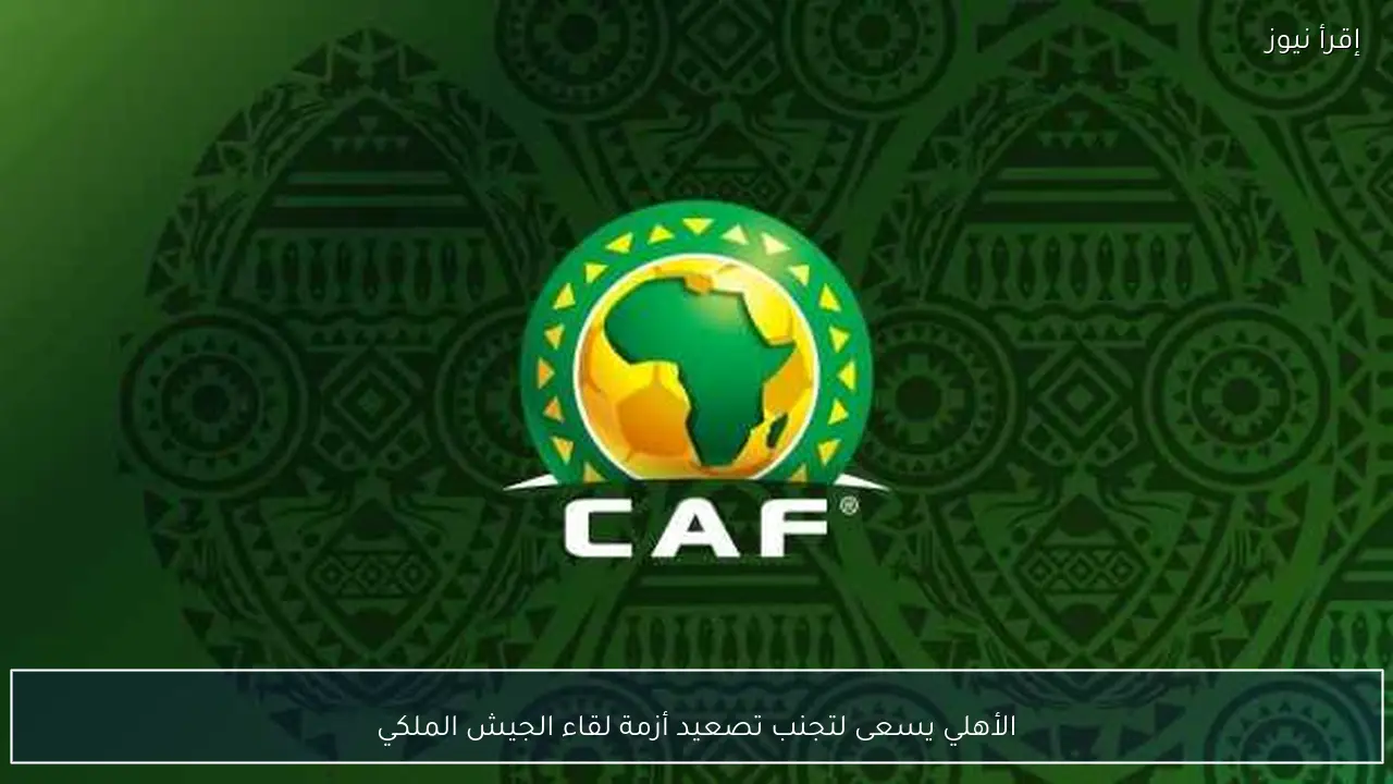 الأهلي يسعى لتجنب تصعيد أزمة لقاء الجيش الملكي