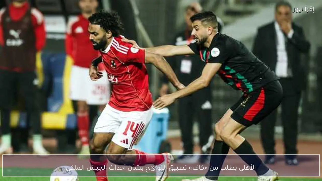 الأهلي يطلب من «كاف» تطبيق اللوائح بشأن أحداث الجيش الملكي