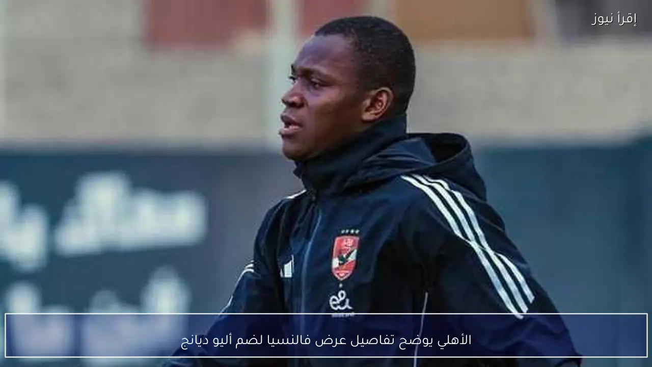 الأهلي يوضح تفاصيل عرض فالنسيا لضم أليو ديانج