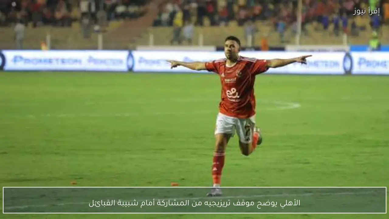 الأهلي يوضح موقف تريزيجيه من المشاركة أمام شبيبة القبائل