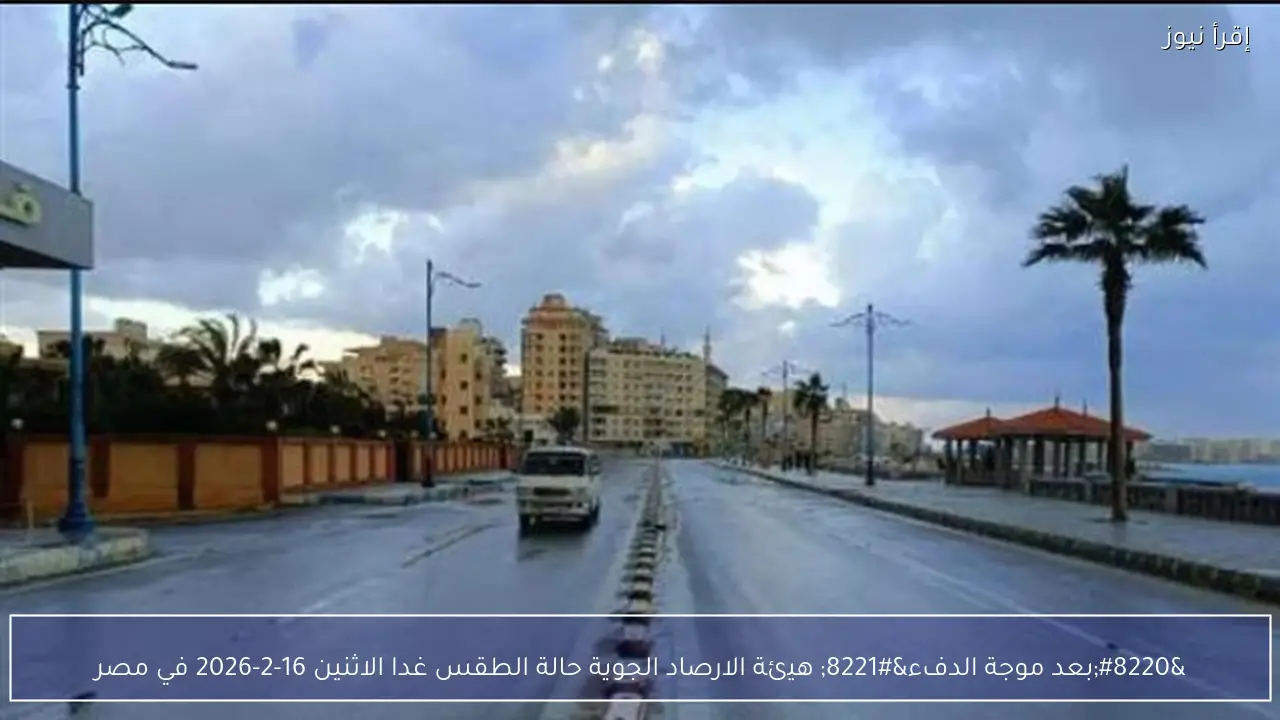 “بعد موجة الدفء” هيئة الارصاد الجوية حالة الطقس غدا الاثنين 16-2-2026 في مصر