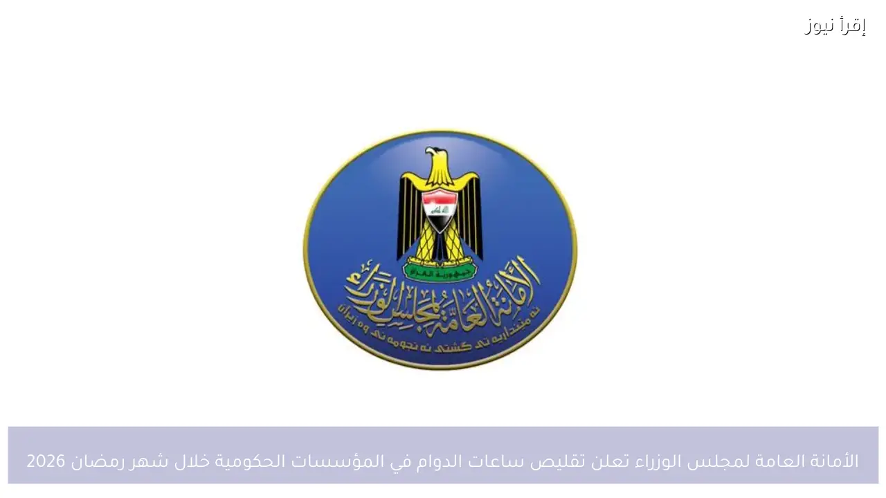 الأمانة العامة لمجلس الوزراء تعلن تقليص ساعات الدوام في المؤسسات الحكومية خلال شهر رمضان 2026