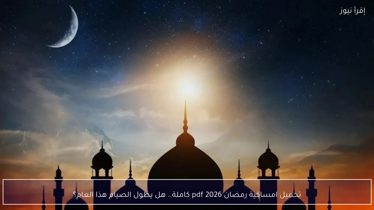 تحميل امساكية رمضان 2026 pdf كاملة.. هل يطول الصيام هذا العام؟