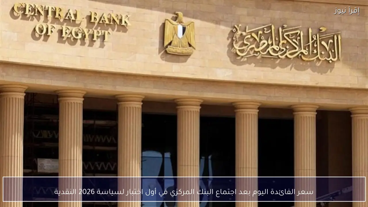 سعر الفائدة اليوم بعد اجتماع البنك المركزي في أول اختبار لسياسة 2026 النقدية
