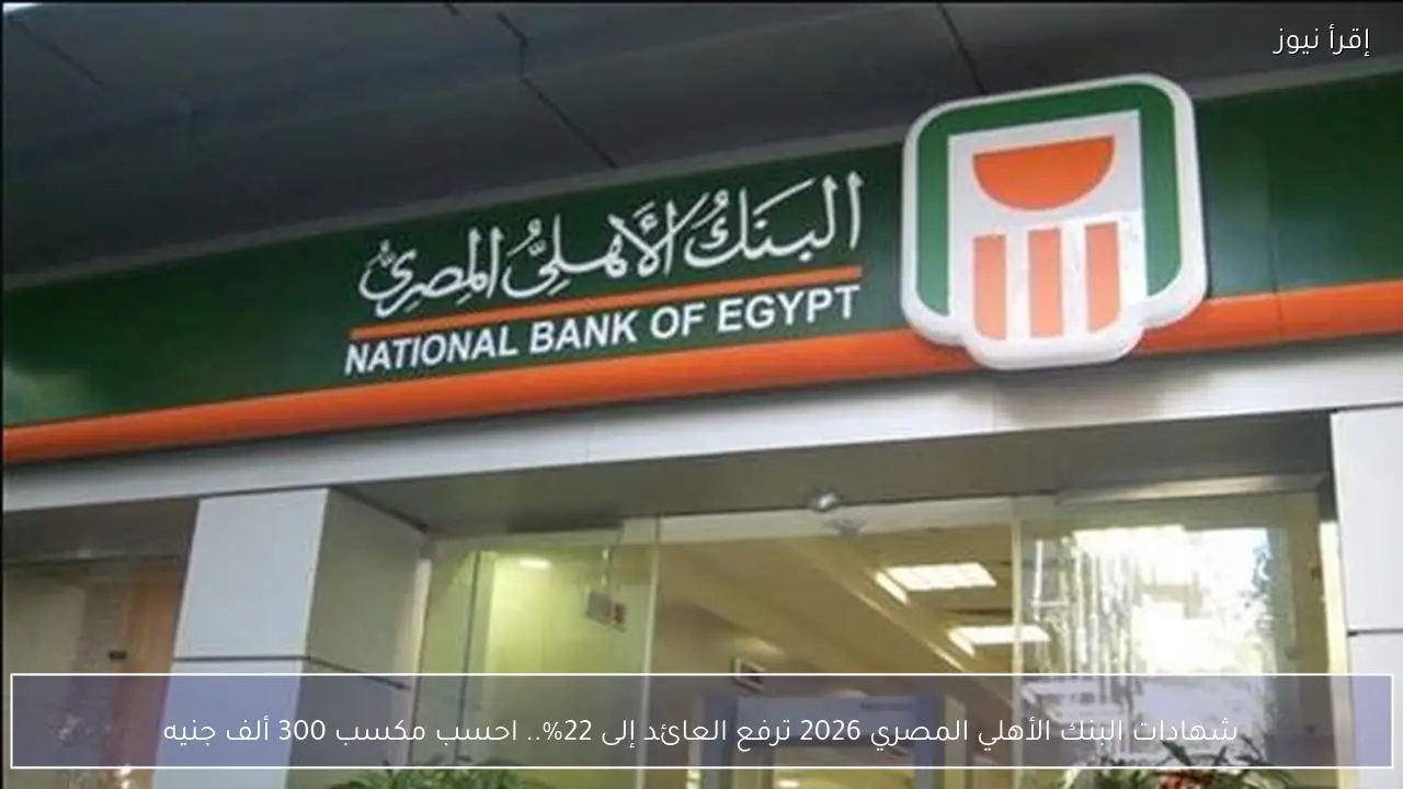 شهادات البنك الأهلي المصري 2026 ترفع العائد إلى 22%.. احسب مكسب 300 ألف جنيه
