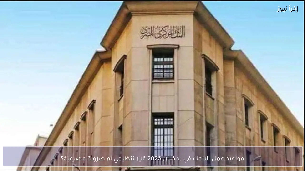 مواعيد عمل البنوك في رمضان 2026 قرار تنظيمي أم ضرورة مصرفية؟