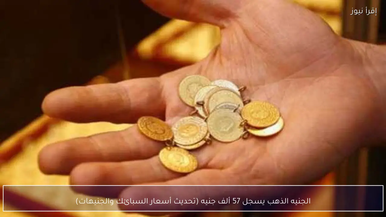 الجنيه الذهب يسجل 57 ألف جنيه (تحديث أسعار السبائك والجنيهات)