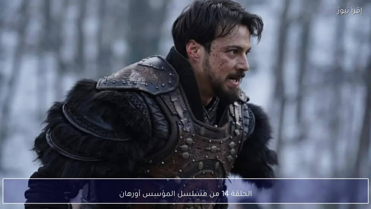 الحلقة 14 من مسلسل المؤسس أورهان تشهد تصاعد الخلافات وقرارات مصيرية تغير مسار الأحداث