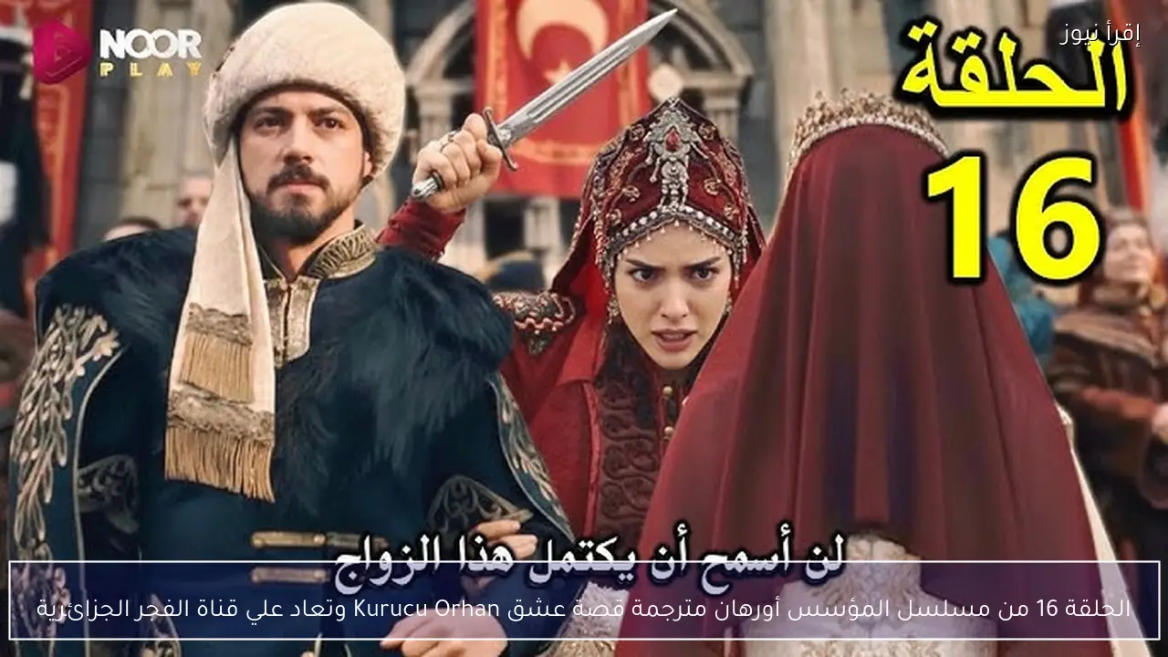الحلقة 16 من مسلسل المؤسس أورهان مترجمة موقع النور Kurucu Orhan وتعاد علي قناة الفجر الجزائرية