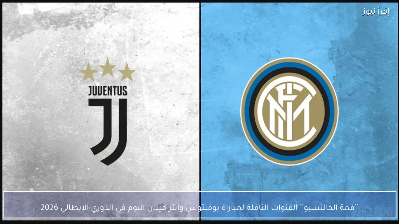 ’’قمة الكالتشيو’’ القنوات الناقلة لمباراة يوفنتوس وإنتر ميلان اليوم في الدوري الإيطالي 2026