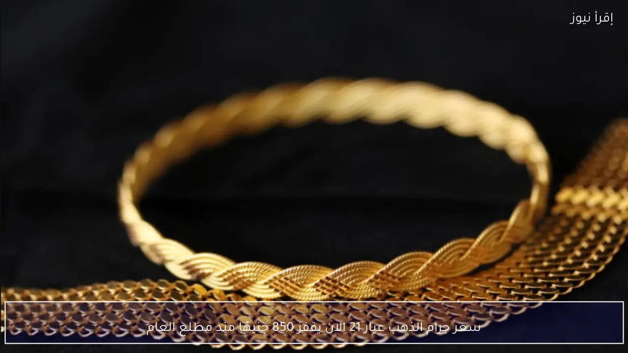 سعر جرام الذهب عيار 21 الان يقفز 850 جنيهًا منذ مطلع العام