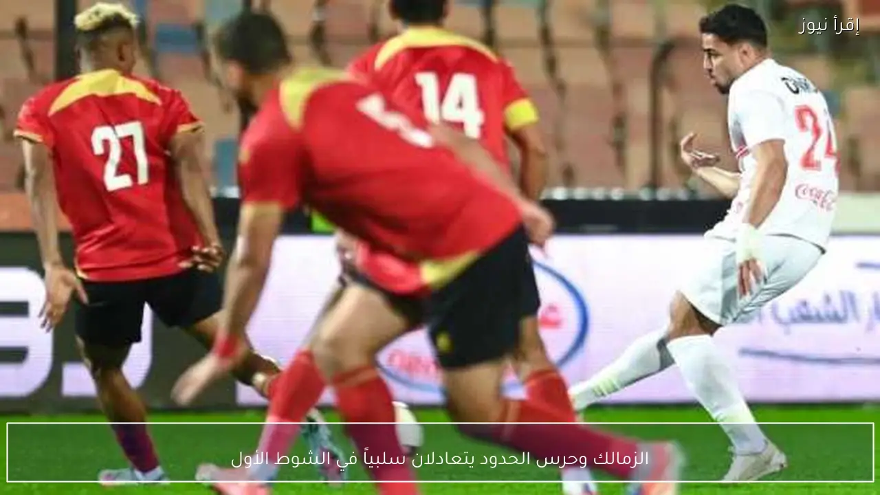 الزمالك وحرس الحدود يتعادلان سلبياً في الشوط الأول