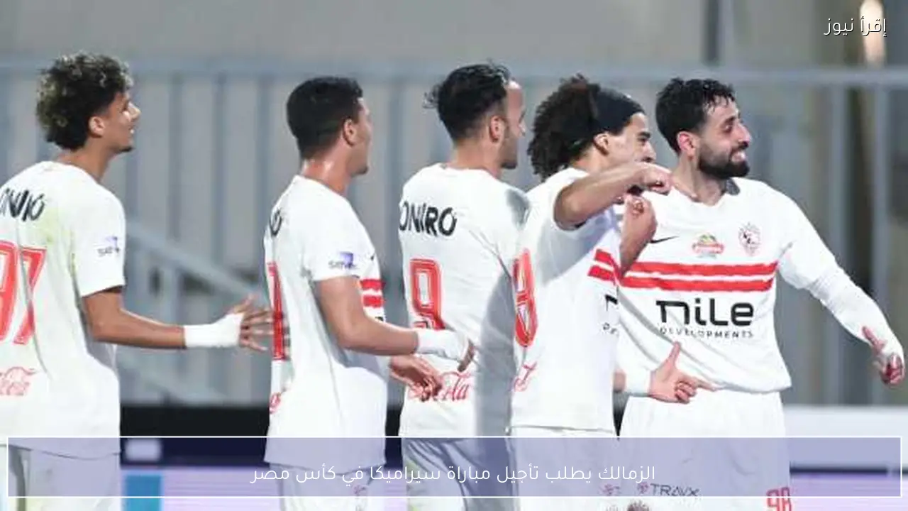 الزمالك يطلب تأجيل مباراة سيراميكا في كأس مصر