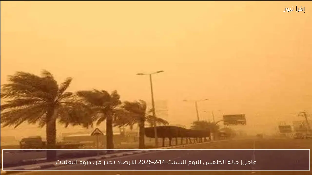 عاجل| حالة الطقس اليوم 14-2-2026 الأرصاد تحذر من ذروة التقلبات