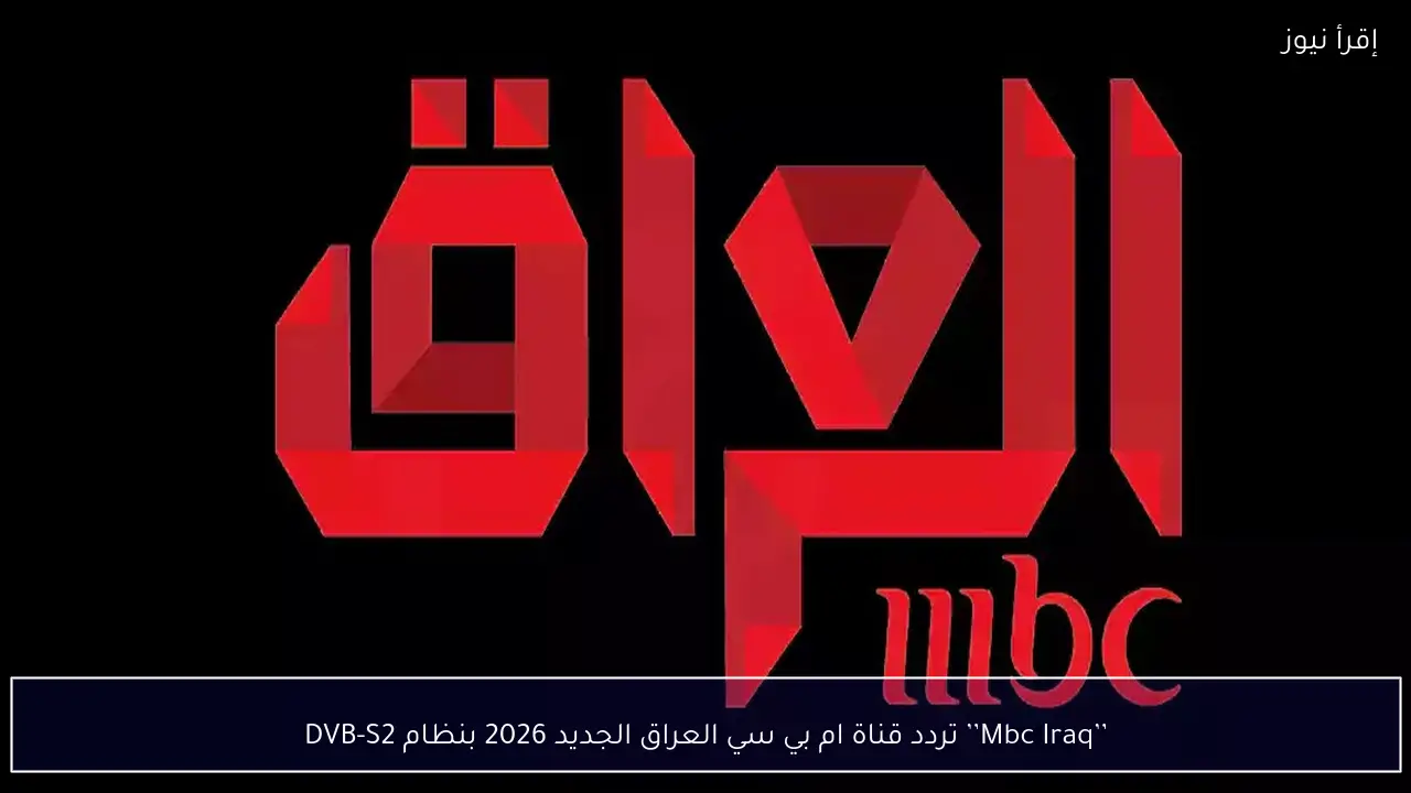 ’’Mbc Iraq’’ تردد قناة ام بي سي العراق الجديد 2026 بنظام DVB-S2