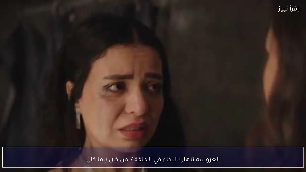 العروسة تنهار بالبكاء في الحلقة 7 من كان ياما كان